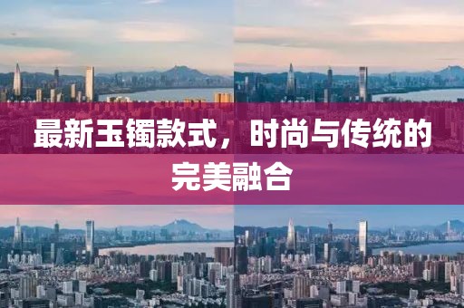 最新玉镯款式，时尚与传统的完美融合