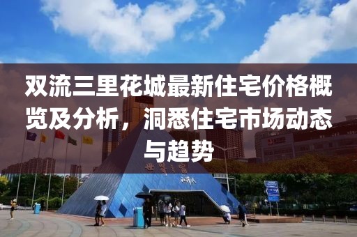 双流三里花城最新住宅价格概览及分析，洞悉住宅市场动态与趋势