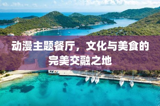 动漫主题餐厅，文化与美食的完美交融之地