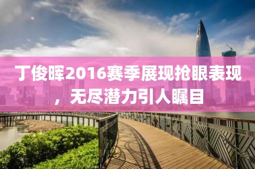 丁俊晖2016赛季展现抢眼表现，无尽潜力引人瞩目