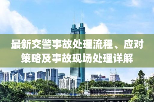 最新交警事故处理流程、应对策略及事故现场处理详解