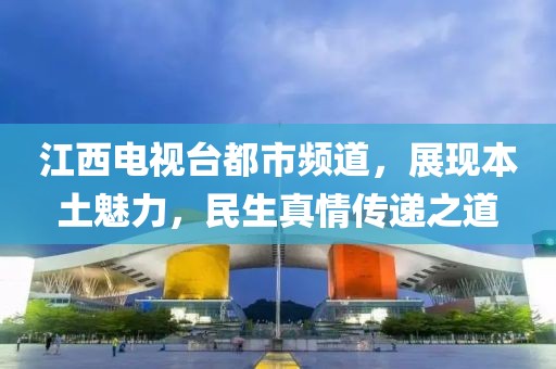 江西电视台都市频道，展现本土魅力，民生真情传递之道