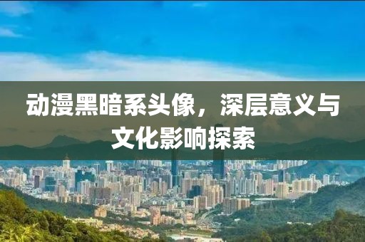 动漫黑暗系头像，深层意义与文化影响探索