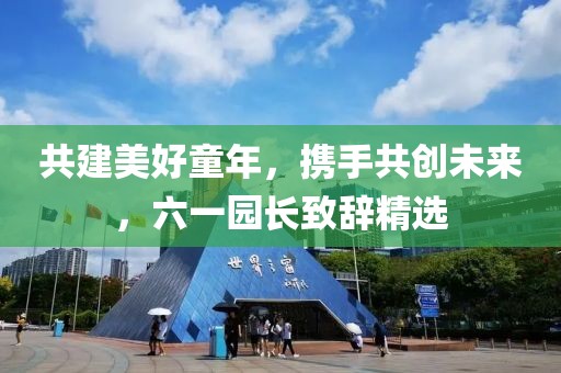 共建美好童年，携手共创未来，六一园长致辞精选