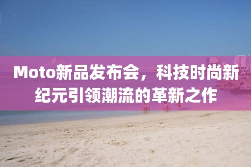 Moto新品发布会，科技时尚新纪元引领潮流的革新之作