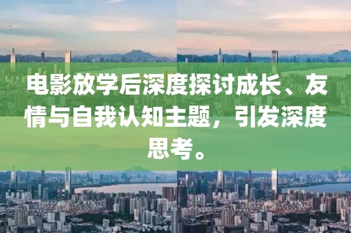 电影放学后深度探讨成长、友情与自我认知主题，引发深度思考。