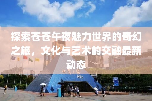 探索苍苍午夜魅力世界的奇幻之旅，文化与艺术的交融最新动态