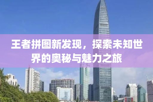 王者拼图新发现，探索未知世界的奥秘与魅力之旅