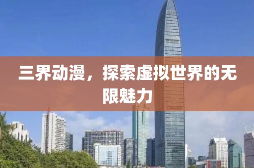 三界动漫，探索虚拟世界的无限魅力