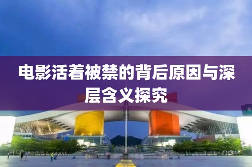 电影活着被禁的背后原因与深层含义探究