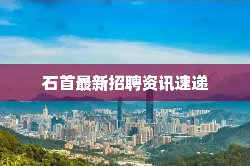 石首最新招聘资讯速递