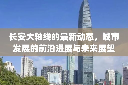 长安大轴线的最新动态，城市发展的前沿进展与未来展望