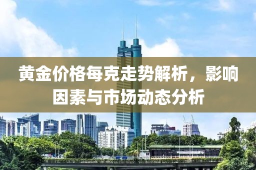 黄金价格每克走势解析，影响因素与市场动态分析