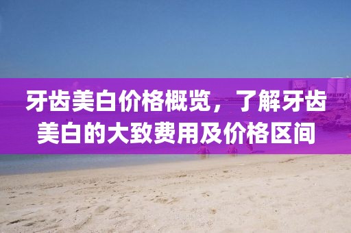 牙齿美白价格概览，了解牙齿美白的大致费用及价格区间