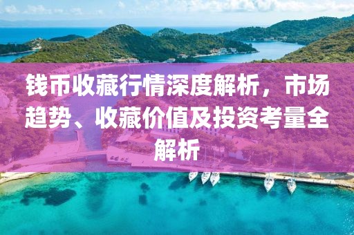钱币收藏行情深度解析，市场趋势、收藏价值及投资考量全解析