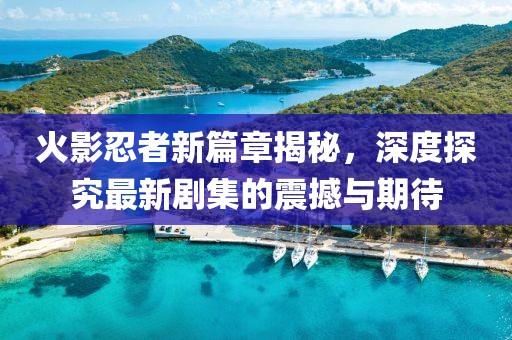 火影忍者新篇章揭秘，深度探究最新剧集的震撼与期待