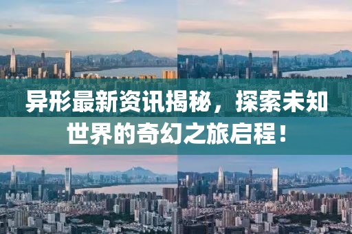 异形最新资讯揭秘，探索未知世界的奇幻之旅启程！