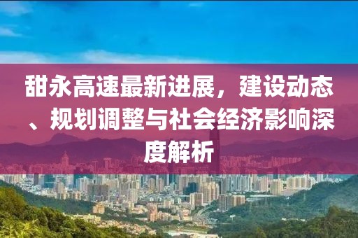 甜永高速最新进展，建设动态、规划调整与社会经济影响深度解析