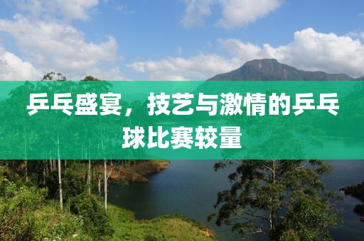 乒乓盛宴，技艺与激情的乒乓球比赛较量