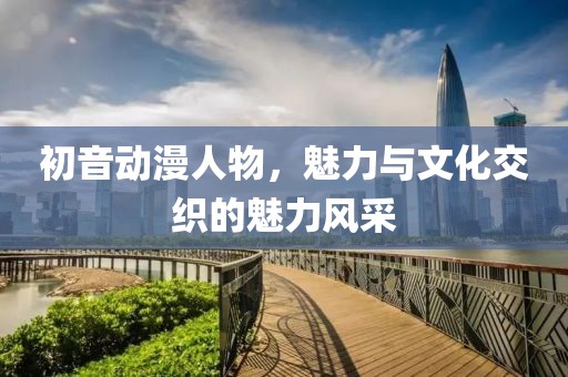 初音动漫人物，魅力与文化交织的魅力风采