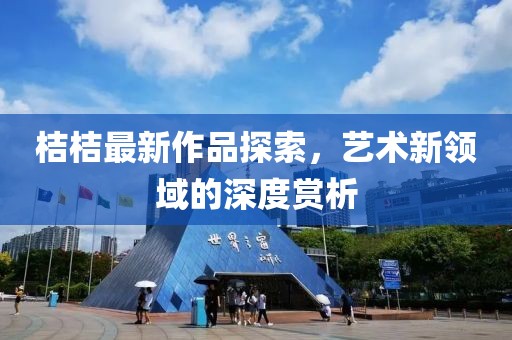 桔桔最新作品探索，艺术新领域的深度赏析