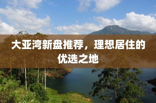 大亚湾新盘推荐，理想居住的优选之地