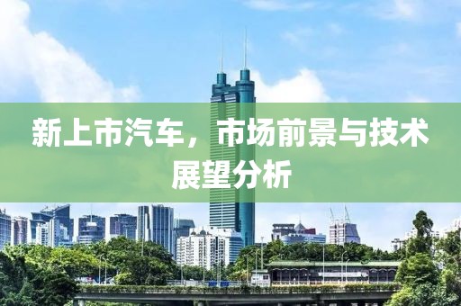 新上市汽车，市场前景与技术展望分析