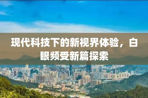 现代科技下的新视界体验，白眼频受新篇探索