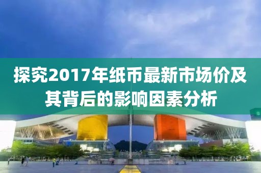 探究2017年纸币最新市场价及其背后的影响因素分析