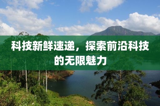 科技新鲜速递，探索前沿科技的无限魅力