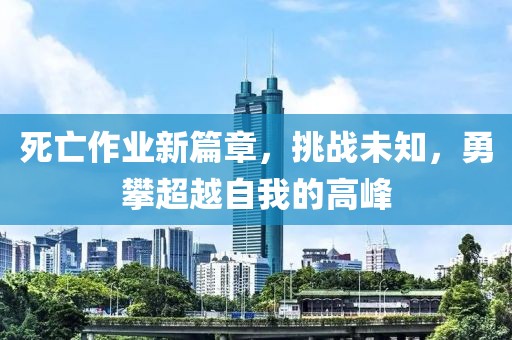 死亡作业新篇章，挑战未知，勇攀超越自我的高峰