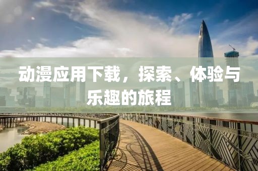动漫应用下载，探索、体验与乐趣的旅程