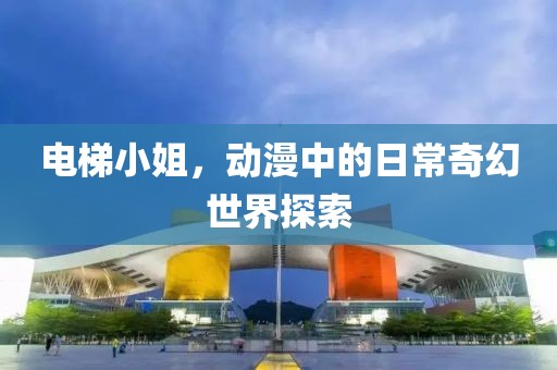 电梯小姐，动漫中的日常奇幻世界探索