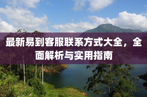 最新易到客服联系方式大全，全面解析与实用指南