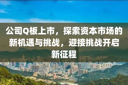公司Q板上市，探索资本市场的新机遇与挑战，迎接挑战开启新征程