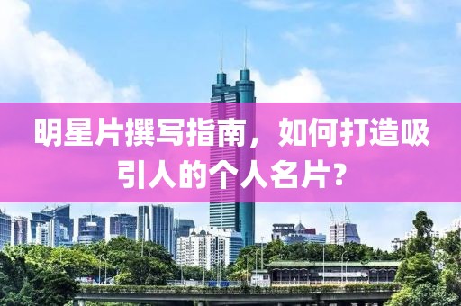 明星片撰写指南，如何打造吸引人的个人名片？