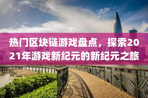 热门区块链游戏盘点，探索2021年游戏新纪元的新纪元之旅