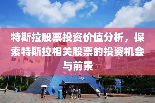 特斯拉股票投资价值分析，探索特斯拉相关股票的投资机会与前景