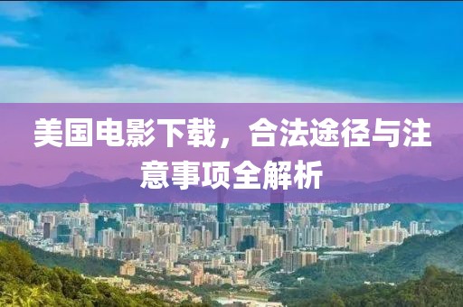 美国电影下载，合法途径与注意事项全解析