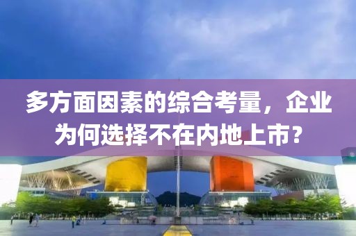 多方面因素的综合考量，企业为何选择不在内地上市？