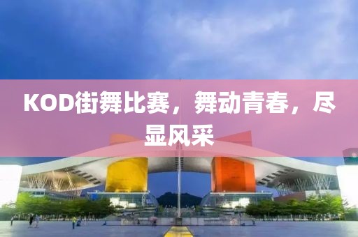 KOD街舞比赛，舞动青春，尽显风采