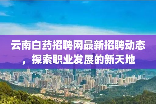 云南白药招聘网最新招聘动态，探索职业发展的新天地