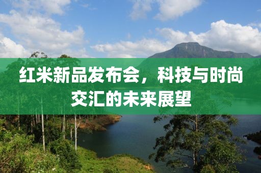 红米新品发布会，科技与时尚交汇的未来展望