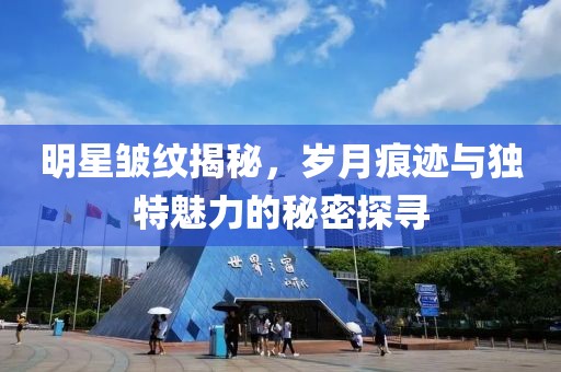 明星皱纹揭秘，岁月痕迹与独特魅力的秘密探寻