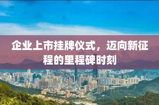 企业上市挂牌仪式，迈向新征程的里程碑时刻