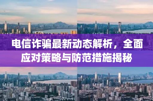 电信诈骗最新动态解析，全面应对策略与防范措施揭秘