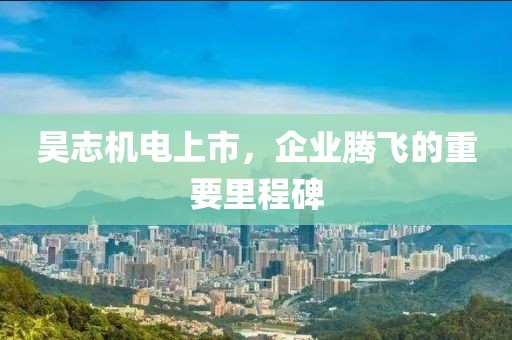 昊志机电上市，企业腾飞的重要里程碑