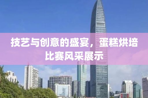 技艺与创意的盛宴，蛋糕烘培比赛风采展示