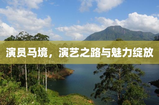 演员马境，演艺之路与魅力绽放