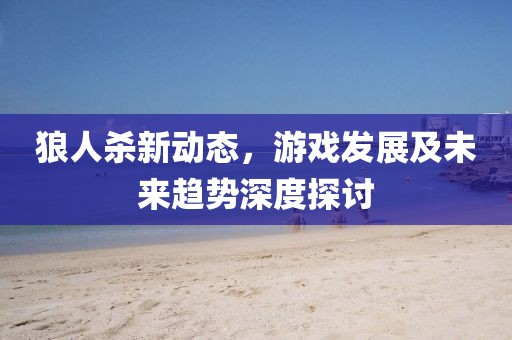 狼人杀新动态，游戏发展及未来趋势深度探讨